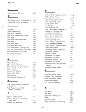 Page 129IA41664 12
IndexJ
P
Jacks, Connecting The LineK2.5.1Key /Hybrid System, Understanding A
2.7.1
Knowing The General Specifications1.5
L
Languages
3.7.24
Lines, Connecting The
2.5
Line Access I Attendant3.5.1
Line Access Denied (Access Denied)
3.7.2
Line Button3.8.6
Line Disable, Line Port Functions3.6.6
Line Groups3.6.5
Line Group Button
3.8.7
Line Group Queue Button3.8.8Line Port Functions-Auxiliary Lines
3.6.7
Line Port Functions-Central Office Lines
3.6,8Line Port Functions-Line Disable
3.6.6
Lines,...