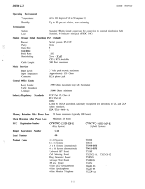 Page 14^ :._ ‘:.  .  :
System OverviewIMI64-112
Operating Environment
Temperature:32 to 122 degrees F (0 to 50 degrees C)
Humidity:Up to 90 percent relative, non-condensing
Terminations
Station:Standard 50-pin female connectors for connection to external distribution field
Line:Standard, 4-conductor mini-jack (USOC 14C)
Station Message Detail Recording Port (Default)
Format:
Parity:
Data Bits:
StopBits:
Baud Rate:
Handshaking:Serial, pseudo RS-232C
None
8
Cable Length:
Music Interface
Input Level:
Input...