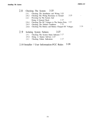 Page 18Installing The SystemIMI66-I12
2.8Checking The System2-25
2.9
2.8.1Checking The Installation and Wiring 2-25
2.8.2Checking The Wiring Resistance to Ground2-25 
-
2.8.3Powering Up The System And
Doing A General Check
2-252.8.4Checking The DC Voltages to The Station Ports
2-252.8.5Checking The Default Conditions
2-262.8.6Checking The Battery and Battery Charged DC Voltages
2-26
Isolating System Failures2-27
2.9.1Checking The System Status Indicator2-272.9.2Doing A Station Self-test 2-27
2.9.3Checking...