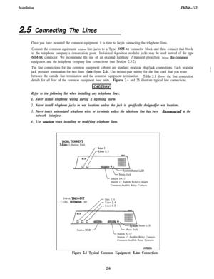 Page 26InstallationIM66-112
2.5 Connecting The Lines
Once you have mounted the common equipment, it is time to begin connecting the telephone lines.
Connect the common equipment 
telephone line jacks to a Type 66M-xx connector block and then connect that block
to the telephone company’s demarcation point.Individual 4-position modular jacks may be used instead of the type
66M-xx connector. We recommend the use of an external lightning / transient protection between the common
equipment and the telephone company...