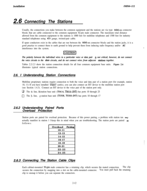 Page 30znst4zl&ionZMZ6tLZZ2
2=6 Connecting The Stations
Usually, the connections you make between the common equipment and the stations are via type 66M-xx connector
blocks that are cable connected to the common equipment Xl-pin male connector. The maximum total distance
allowed from the common equipment to the stations is 1000 feet for multiline telephones and 1500 feet for industry
standard telephones using 
#24 gauge, twisted-pair cable.
If spare conductors exist in the cables that are run between the...