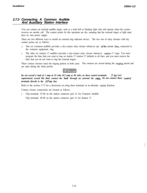 Page 36ZnstallwionzM1661122.7.3 Connecting A Common Audible
And 
Auxilraty Station Interface
You can connect an external audible ringer, such as a loud bell or flashing light, that will operate when the system
receives an outside call.The contact points for this operation are dry, meaning that the external ringer or light must
have its own power supply.
There are two different ways to install an external ring indicator device.The two sets of relay closures with dry
contact points are as follows:l
One set...