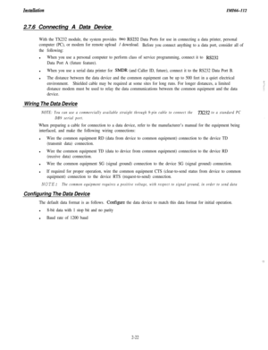 Page 40InstullationZMZ66-1122.7.6 Connecting A Data Device
With the TX232 module, the system provides two RS232 Data Ports for use in connecting a data printer, personal
computer (PC), or modem for remote upload 
1 download.
Before you connect anything to a data port, consider all of
the following:l
When you use a personal computer to perform class of service programming, connect it to RS232
Data Port A (future feature).l
When you use a serial data printer for SMDR (and Caller ID, future), connect it to the...