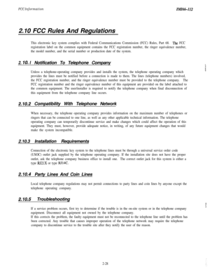 Page 46FCC InformationIMI661122.10 FCC Rules And Regulations
This electronic key system complies with Federal Communications Commission (FCC) Rules, Part 68. The FCC
registration label on the common equipment contains the FCC registration number, the ringer equivalence number,
the model number, and the serial number or production date of the system.
2. IO. INotification To Telephone CompanybpI
Unless a telephone-operating company provides and installs the system, the telephone operating company which
provides...