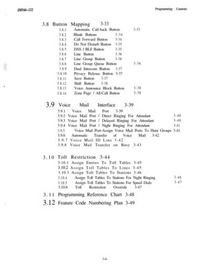 Page 50. ..,‘.
In!fI66-1123.8 Button Mapping
3-33
3.8.1Automatic Call-back Button
3.8.2Blank Buttons3-34
3.8.3Call Forward Button
3-34
3.8.4Do Not Disturb Button
3-35
3.8.5DSS 
/ BLF Button3-35
3.8.6Line Button
3-36
3.8.7Line Group Button
3-36
3.8.8Line Group Queue Button
3.8.9Dual Intercom Button3-37
‘3.8.10Privacy Release Button 3-37
3.8.11Save Button3-37
3.8.12Shift Button
3-38
3.8.13Voice Announce Block Button
3.8.14Zone Page / All-Call Button
Programming Contents
3-33
3-36
3-38
3-38
3.9Voice Mail Interface...