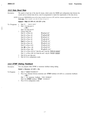 Page 57IMI66-112:System Programming3.5.2 Data Baud Rate
Description:The speed or baud rate of the data bit stream, which carries the SMDR and configuration data between the
system and an external data device, must be programmed to match the requirements of the data device.NOTE: If you use XMODEM protocol for data transfer between a PC and the common equipment, you must use
a-bit data.Data transfer can only be done on port A.
DefauU = W8D IS 1200 (AS, Al6 LED = On)To Program: 1.
Dial 15“BAUD RATE”
2.
Dial 1 for...