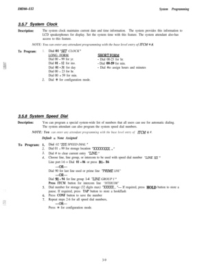 Page 59IMI66112System Programming
3.5.7 System Clock
Description:The system clock maintains current date and time information.The system provides this information to
LCD speakerphones for display. Set the system time with this feature. The system attendant also-has
access to this feature.NOTE: You can enter any attendant programming with the base level entry of 
ITCM t #.
To Program:1.Dial 01 “SET CLOCK ”
LONG FORM
Dial 00 
- 99 for yr.- Dial 00-23 for hr.
Dial 
01 - 12 for mo.- Dial 00-59 for min.
Dial 
01 -...