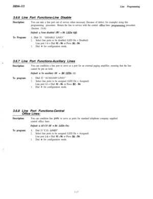 Page 67In!iI66-112
Line Programming3.6.6 Line Fort Functions-Line Disable
Description:You can take a line port out of service when necessary (because of defect, for example) using this
programming procedure.Return the line to service with the central 
office lines programming procedure
(Section 3.6.8).
Default = None disabled (Bl - B6 LEDs OfjJ
::
To Program:1. Dial 31 “DISABLE LINES”
2.Select line ports to be disabled (LED On = Disabled)
Line port 1-6 = Dial 
01 - 06 or Press Bl - B6
3.Dial +k for...