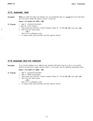 Page 71IMI66-112IStation Programming
3.7.5 Automatic Hold
Description:When you enable this feature, the telephone user can automatically place an existing line call on hold when
she or he presses another line button to answer a second call.
Default = Not enabled (AH LBDs = Off
To Program:1.Dial 53 “STATION FEATURES”
2. Dial 11 ‘AUTO HOLD 
”
,..;: :...;:,
3.Select station ports (LED On = Feature Assigned): Station 10 - 25, Dial 10 - 25 or press Al - A16
4.Dial +K for next station feature,
AOR-
Dial f # for...
