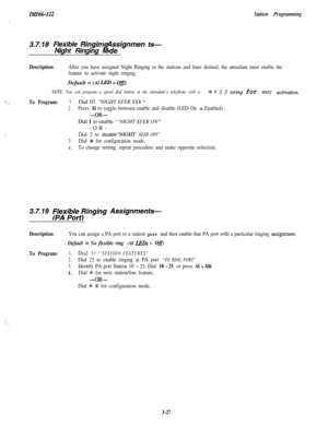 Page 77IMI66-112Station Programming
.:
3.7.18 Flexible Ringin tdFgnmen ts-Night Ringing 
/#
Description:After you have assigned Night Ringing to the stations and lines desired, the attendant must enable the
feature to activate night ringing.Default = (Al 
LED = Ofi
NOTE: You can program a speed dial button at the attendant’s telephone with a ?k # 0 3 string for easy activation.
.“ L-,:To Program:1.Dial 03 “NIGHT XFER XXX ”
2.Press Al to toggle between enable and disable (LED On = Enabled)
-OR-
,Dial 1 to enable...