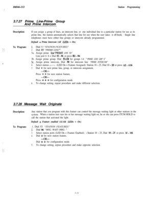 Page 81Station Programming3.7.27 Prime Line-Prime Group
And Prime Intercom
Description:If you assign a group of lines, an intercom line, or one individual line to a particular station for use as its
prime line, the station automatically selects that line for use when the user takes it off-hook.Single line
telephones must have either line groups or intercom already programmed.
Default = Prime Intercom (All LEDs = On)
To Program:1.Dial 53 “STATION FEATURES”
2.Dial 15 “PRIME LINE ”
3a.Assign prime 1ine”PRIME LINE...
