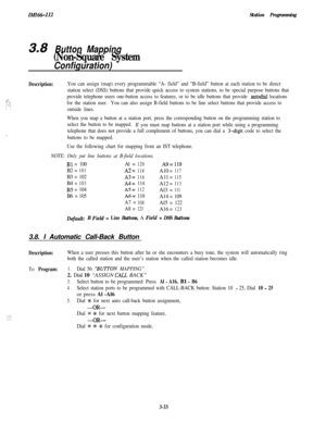 Page 83IMI66-112Station Programming
3.8 Button Mapping
(Non-Square System
Configuration)
Description:You can assign (map) every programmable “A- field” and “B-field” button at each station to be direct
station select (DSS) buttons that provide quick access to system stations, to be special purpose buttons that
:;provide telephone users one-button access to features, or to be idle buttons that provide autodial locations,..‘., 2‘:i I’ ;for the station user.You can also assign B-field buttons to be line select...
