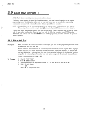 Page 89.  .  .I.:, :5.. I,.‘.
,
., ,.;.
IMI66-112
3.9 Voice Mail Interface +kVoice Mail--NOTE: The 
+K denotes that this feature is currently a future feature.
The Unisyn system supports the use of the Comdial proprietary voice mail system. In addition to the required
programming task of identifying the station ports as voice mail ports, there are several other programming
considerations associated with voice mail operation that are optional for use as needed.
NOTE: A lighted LED next to the programming button...