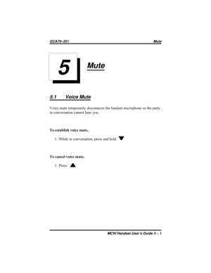 Page 23Mute
5.1 Voice Mute
Voice mute temporarily disconnects the handset microphone so the party
in conversation cannot hear you.
To establish voice mute,
1. While in conversation, press and hold
To cancel voice mute,
1. Press
MCW Handset User’s Guide 5 – 1
GCA70–351 Mute
5 