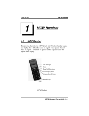 Page 7MCW Handset
1.1 MCW Handset
This drawing illustrates the MCW (Multi-Cell Wireless) handset keypad
and display. See 1.2 Handset Icons on page 1–2 and Special Handset
Keys on page 1–3 for details on special handset keys and icons that
appear in the display.
MCW Handset User’s Guide 1 – 1
GCA70–351 MCW Handset
1
Idle message
Date
Time/Call Duration
Icon Display Area
Volume/Search Keys
Search Keys
MCW Handset 