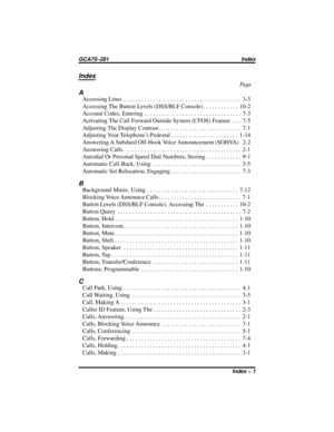 Page 61Index
A
AccessingLines ........................................ 3-3
AccessingTheButtonLevels(DSS/BLFConsole)............ 10-2
Account Codes, Entering................................. 7-3
Activating The Call Forward Outside System (CFOS) Feature . . . 7-5
AdjustingTheDisplayContrast............................ 7-1
Adjusting Your Telephone’s Pedestal....................... 1-14
Answering A Subdued Off-Hook Voice Announcement (SOHVA) 2-2
AnsweringCalls........................................ 2-1...