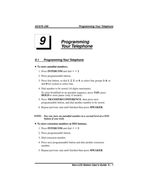 Page 41Programming
Your Telephone
9.1 Programming Your Telephone
•To store autodial numbers,
1. PressINTERCOMand dialSS1.
2. Press programmable button.
3. Press line button, or dial1,2,3,or4, to select line groups1–4,or
dial0for system to select line.
4. Dial number to be stored (16 digits maximum).
To store hookflash in an autodial sequence, pressTAP;press
HOLDto store pause (only if needed).
5. PressTRANSFER/CONFERENCE, then press next
programmable button, and dial another number to be stored.
6. Repeat...