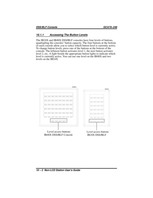 Page 4410.1.1 Accessing The Button Levels
The IB24X and IB48X DSS/BLF consoles have four levels of buttons,
quadrupling the consoles’ button capacity. The four buttons at the bottom
of each console allow you to select which button level is currently active.
To change button levels, press one of the buttons at the bottom of the
console. The leftmost button activates level 1, the next button activates
level 2, etc. A light beside the appropriate button lights to indicate which
level is currently active. You can...