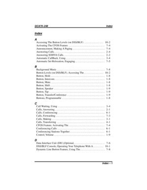 Page 47Index
A
AccessingTheButtonLevels(onDSS/BLF) ............... 10–2
ActivatingTheCFOSFeature ............................ 7–4
Announcement, Making A Paging......................... 7–4
AnsweringCalls....................................... 2–4
AnsweringSOHVACalls................................ 2–2
AutomaticCallBack,Using.............................. 3–4
AutomaticSetRelocation,Engaging....................... 7–5
B
BackgroundMusic..................................... 7–8...