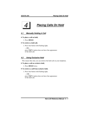 Page 35Placing Calls On Hold
4.1 Manually Holding A Call
•To place a call on hold,
1. PressHOLD.
•To retrieve a held call,
1. Press line button with flashing light,
—OR—
pressTA Pif station does not have line appearance
of the held call.
4.2 Using Exclusive Hold
This means that only you can retrieve the held call on your telephone.
•To place a call on exclusive hold,
1. PressHOLDtwice.
•To retrieve a call from exclusive hold,
1. Press line button with flashing light,
—OR—
pressTA Pif station does not have line...