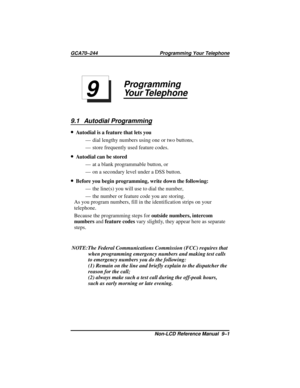 Page 67Programming
Your Telephone
9.1 Autodial Programming
·Autodial is a feature that lets you
— dial lengthy numbers using one or two buttons,
— store frequently used feature codes.
·Autodial can be stored
— at a blank programmable button, or
— on a secondary level under a DSS button.
·Before you begin programming, write down the following:
— the line(s) you will use to dial the number,
— the number or feature code you are storing.
As you program numbers, fill in the identification strips on your
telephone....