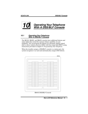 Page 75Operating Your Telephone
With A DSS/BLF Console
10.1 Operating Your Telephone
With A DSS/BLF Console
The IB24X, IB48X, and IB64X consoles have additional buttons and
status lights that extend the memory button capability of your
telephone. You can program the buttons for automatic dialing (speed
dial) or direct station selection (DSS) with busy lamp field (BLF) using
instructions provided in chapter 9,Programming Your Telephone.
When the installer assigns a DSS/BLF console to a station port, the
system...