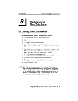 Page 29Programming
Your Telephone
9.1 Storing Speed Dial Numbers
·To store an outside number as a speed dial number,
1. Lift handset and listen for intercom dial tone.
2. DialSS1.
3. Dial0–9to choose storage location.
4. Dial1–4to select line groups 1–4, or dial0to let system select
line.
5. Dial number to be stored (up to 16 digits long—includeSand
#if needed). To store hookflash in a number sequence, press
TA P ;pressHOLDto store pause (only if needed).
6. PressTRANSFER/CONFERENCEto store number.
7. To store...