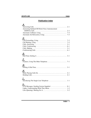 Page 37Publication Index
A
AnsweringCalls......................................... 2–1
Answering Subdued Off-Hook Voice Announcement
(SOHVA)Calls........................................ 2–2
AutomaticCallback,Using................................ 7–4
AutomaticSetRelocation,Using ........................... 7–5
C
CallForwarding,Using................................... 7–3
CallWaiting,Using ...................................... 7–5
Calls,Answering ........................................ 2–1...