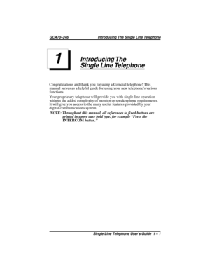 Page 5Introducing The
Single Line Telephone
Congratulations and thank you for using a Comdial telephone! This
manual serves as a helpful guide for using your new telephone’s various
functions.
Your proprietary telephone will provide you with single-line operation
without the added complexity of monitor or speakerphone requirements.
It will give you access to the many useful features provided by your
digital communications system.
NOTE: Throughout this manual, all references to fixed buttons are
printed in...