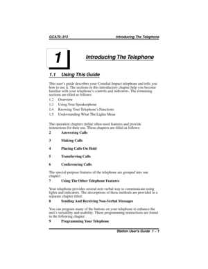 Page 7Introducing The Telephone
1.1 Using This Guide
This user’s guide describes your Comdial Impact telephone and tells you
how to use it. The sections in this introductory chapter help you become
familiar with your telephone’s controls and indicators. The remaining
sections are titled as follows:
1.2 Overview
1.3 Using Your Speakerphone
1.4 Knowing Your Telephone’s Functions
1.5 Understanding What The Lights Mean
The operation chapters define often-used features and provide
instructions for their use. These...