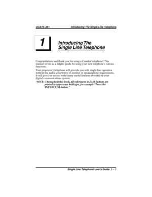 Page 5Introducing The
Single Line Telephone
Congratulations and thank you for using a Comdial telephone! This
manual serves as a helpful guide for using your new telephone’s various
functions.
Your proprietary telephone will provide you with single line operation
without the added complexity of monitor or speakerphone requirements.
It will give you access to the many useful features provided by your
digital communications system.
NOTE: Throughout this book, all references to fixed buttons are
printed in upper...