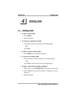 Page 25Holding Calls
4.1 Holding Calls
·To place a call on hold,
1. PressHOLD.
2. Hang up handset.
·To return to a call that is on hold,
1. Lift handset and press line button with flashing light,
—OR—
pressTA P.
·To place a call on exclusive hold,
1. PressHOLDtwice and hang up handset.
·To retrieve an exclusive hold,
1. Press line button of held call (button with flashing light),
—OR—
pressTA P(if station does not have line appearance).
·To place a call on hold at another telephone,
1. While on line,...