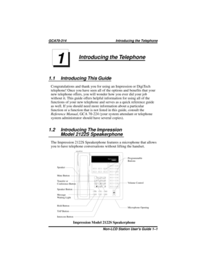 Page 5Introducing the Telephone
1.1 Introducing This Guide
Congratulations and thank you for using an Impression or DigiTech
telephone! Once you have seen all of the options and benefits that your
new telephone offers, you will wonder how you ever did your job
without it. This guide offers helpful information for using all of the
functions of your new telephone and serves as a quick reference guide
as well. If you should need more information about a particular
function or a function that is not listed in this...