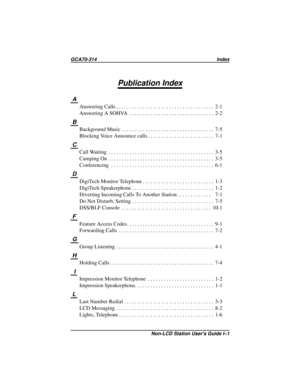 Page 47Publication Index
A
Answering Calls..................................... 2-1
Answering A SOHVA................................ 2-2
B
Background Music................................... 7-5
Blocking Voice Announce calls......................... 7-1
C
Call Waiting........................................ 3-5
Camping On........................................ 3-5
Conferencing....................................... 6-1
D
DigiTech Monitor Telephone........................... 1-3
DigiTech...