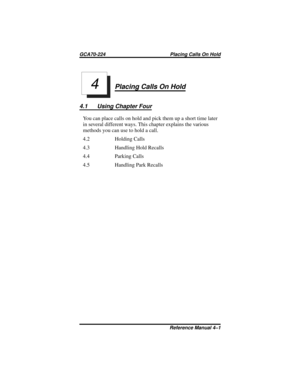 Page 37Placing Calls On Hold
4.1 Using Chapter Four
Youcanplacecallsonholdandpickthemupashorttimelater
in several different ways. This chapter explains the various
methods you can use to hold a call.
4.2 Holding Calls
4.3 Handling Hold Recalls
4.4 Parking Calls
4.5 Handling Park Recalls
4
GCA70-224 Placing Calls On Hold
Reference Manual 4–1 