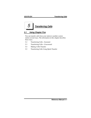 Page 43Transferring Calls
5.1 Using Chapter Five
You can transfer calls from your station to another system
station several ways. The information in this chapter describes
those ways.
5.2 Transferring Calls—Screened
5.3 Transferring Calls—Unscreened
5.4 Making A Hot Transfer
5.5 Transferring Calls Using Quick Transfer
5
GCA70-224 Transferring Calls
Reference Manual 5–1 