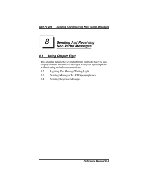 Page 83Sending And Receiving
Non-Verbal Messages
8.1 Using Chapter Eight
This chapter details the several different methods that you can
employ to send and receive messages with your speakerphone
without using verbal communications.
8.2 Lighting The Message Waiting Light
8.3 Sending Messages To LCD Speakerphones
8.4 Sending Response Messages
8
GCA70-224 Sending And Receiving Non-Verbal Messages
Reference Manual 8–1 