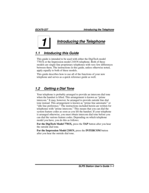 Page 5Introducing the Telephone
1.1 Intoducing this Guide
This guide is intended to be used with either the DigiTech model
7701X or the Impression model 2101N telephone. Both of these
models are single-line proprietary telephones with very few differences
between them. The instructions in this guide, unless otherwise noted,
apply equally to both of these models.
This guide describes how to use all of the functions of your new
telephone and serves as a quick reference guide as well.
1.2 Getting a Dial Tone
Your...