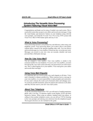 Page 5Introducing The Versatile Voice Processing
System Featuring Visual Voice Mail
Congratulations and thank you for using a Comdial voice mail system. This is
a powerful system that can greet your callers and record your messages. Using
the visual display and interactive buttons on your telephone along with the
voice prompts, you’ll find theVersatile Voice Processing (VVP)system with
Visual Voice Mail (VVM)feature quick and easy to use.
What Is Voice Processing?
Voice processing increases your productivity...