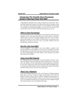 Page 5Introducing The Versatile Voice Processing
System Featuring Visual Voice Mail
Congratulations and thank you for using a Comdial voice mail system. This is
a powerful system that can greet your callers and record your messages. Using
the visual display and interactive buttons on your telephone along with the
voice prompts, you’ll find theSmall Office / Versatile Voice Processing (VVP)
system withVisual Voice Mail (VVM)feature quick and easy to use.
What Is Voice Processing?
Voice processing increases your...