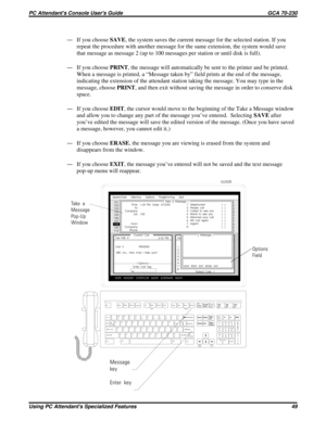 Page 54—If you chooseSAVE, the system saves the current message for the selected station. If you
repeat the procedure with another message for the same extension, the system would save
that message as message 2 (up to 100 messages per station or until disk is full).
—If you choosePRINT, the message will automatically be sent to the printer and be printed.
When a message is printed, a “Message taken by” field prints at the end of the message,
indicating the extension of the attendant station taking the message....