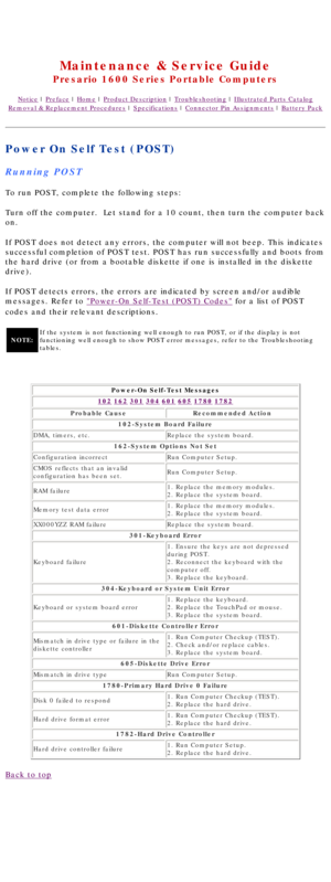 Page 17United States     January 2, 2003 
 
Maintenance & Service Guide
Presario 1600 Series Portable Computers
Notice | Preface | Home | Product Description | Troubleshooting | Illustrated Parts Catalog
Removal & Replacement Procedures | Specifications | Connector Pin Assignments | Battery Pack
Power On Self Test (POST)
Running POST
To run POST, complete the following steps:
Turn off the computer.  Let stand for a 10 count, then turn the computer\
 back 
on.
If POST does not detect any errors, the computer...