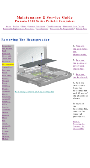 Page 48United States     January 2, 2003 
 
Maintenance & Service Guide
Presario 1600 Series Portable Computers
Notice | Preface | Home | Product Description | Troubleshooting | Illustrated Parts Catalog
Removal & Replacement Procedures | Specifications | Connector Pin Assignments | Battery Pack
Removing The Heatspreader
Removing 
the Battery 
Pack
Palmrest 
Cover with 
Touch Pad
Keyboard
Heatspreader
Status Panel
Interface 
Board
Hard Drive
Battery 
Charger
Board
CD Drive
Display 
Assembly
Plastic 
Subpanel...