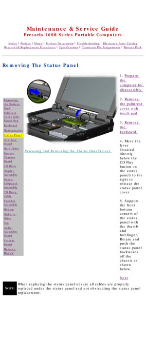 Page 49United States     January 2, 2003 
 
Maintenance & Service Guide
Presario 1600 Series Portable Computers
Notice | Preface | Home | Product Description | Troubleshooting | Illustrated Parts Catalog
Removal & Replacement Procedures | Specifications | Connector Pin Assignments | Battery Pack
Removing The Status Panel
Removing 
the Battery 
Pack
Palmrest 
Cover with 
Touch Pad
Keyboard
Heatspreader
Status Panel
Interface 
Board
Hard Drive
Battery 
Charger
Board
CD Drive
Display 
Assembly
Plastic 
Subpanel...