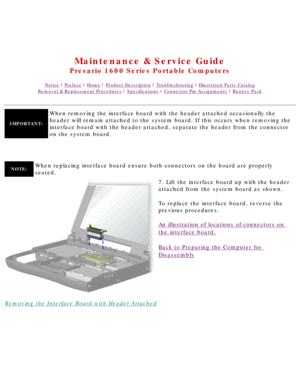 Page 53United States     January 2, 2003 
 
 
Maintenance & Service Guide
Presario 1600 Series Portable Computers
Notice | Preface | Home | Product Description | Troubleshooting | Illustrated Parts Catalog
Removal & Replacement Procedures | Specifications | Connector Pin Assignments | Battery Pack
IMPORTANT:
When removing the interface board with the header attached occasionally \
the 
header will remain attached to the system board. If this occurs when rem\
oving the 
interface board with the header attached,...