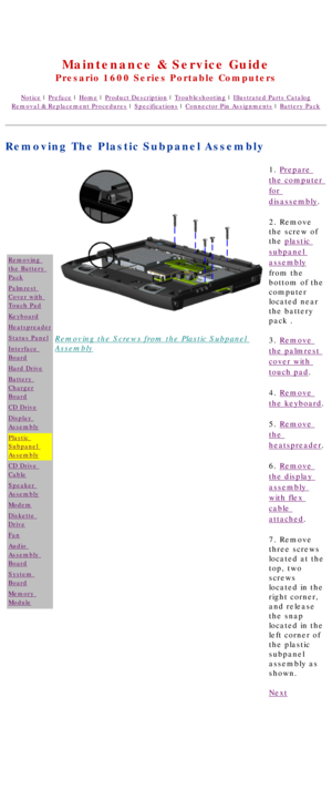 Page 65United States     January 2, 2003 
 
Maintenance & Service Guide
Presario 1600 Series Portable Computers
Notice | Preface | Home | Product Description | Troubleshooting | Illustrated Parts Catalog
Removal & Replacement Procedures | Specifications | Connector Pin Assignments | Battery Pack
Removing The Plastic Subpanel Assembly
Removing 
the Battery 
Pack
Palmrest 
Cover with 
Touch Pad
Keyboard
Heatspreader
Status Panel
Interface 
Board
Hard Drive
Battery 
Charger
Board
CD Drive
Display 
Assembly
Plastic...