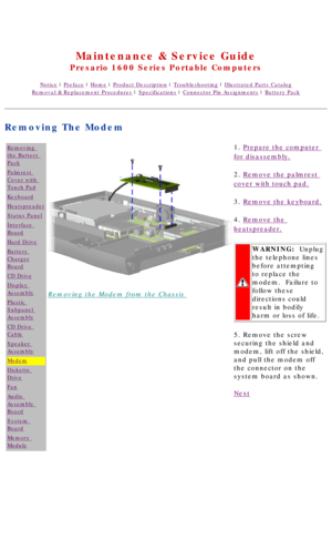 Page 71United States     January 2, 2003 
 
Maintenance & Service Guide
Presario 1600 Series Portable Computers
Notice | Preface | Home | Product Description | Troubleshooting | Illustrated Parts Catalog
Removal & Replacement Procedures | Specifications | Connector Pin Assignments | Battery Pack
Removing The Modem
Removing 
the Battery 
Pack
Palmrest 
Cover with 
Touch Pad
Keyboard
Heatspreader
Status Panel
Interface 
Board
Hard Drive
Battery 
Charger
Board
CD Drive
Display 
Assembly
Plastic 
Subpanel...