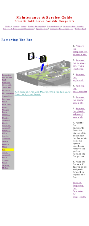 Page 76United States     January 2, 2003 
 
Maintenance & Service Guide
Presario 1600 Series Portable Computers
Notice | Preface | Home | Product Description | Troubleshooting | Illustrated Parts Catalog
Removal & Replacement Procedures | Specifications | Connector Pin Assignments | Battery Pack
Removing The Fan
Removing 
the Battery 
Pack
Palmrest 
Cover with 
Touch Pad
Keyboard
Heatspreader
Status Panel
Interface 
Board
Hard Drive
Battery 
Charger
Board
CD Drive
Display 
Assembly
Plastic 
Subpanel 
Assembly...