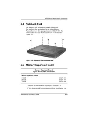 Page 87Removal and Replacement Procedures
Maintenance and Service Guide5–9
5.4 Notebook Feet
The notebook feet are adhesive-backed rubber pads. 
The notebook feet are included in the Miscellaneous 
Plastics/Hardware Kit, spare part number 310659-001. The 
notebook feet attach to the base enclosure as illustrated in 
Figure 5-6.
Figure 5-6. Replacing the Notebook Feet
5.5 Memory Expansion Board
1. Prepare the notebook for disassembly (Section 5.3).
2. Turn the notebook bottom side up with the front facing you....