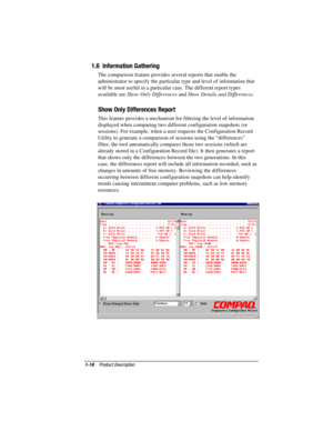 Page 251-18Product Description
COMPAQ CONFIDENTIAL - NEED TO KNOW REQUIRED
Writer: David Calvert    Saved by: The Integrity Group    Saved date: 09/27/00 9:48 AM
Part Number: 177485-002    File name: Ch01
1.6  Information Gathering
The comparison feature provides several reports that enable the
administrator to specify the particular type and level of information that
will be most useful in a particular case. The different report types
available are Show Only Differences and Show Details and Differences.
Show...